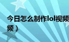 今日怎么制作lol视频发抖音（怎么制作lol视频）