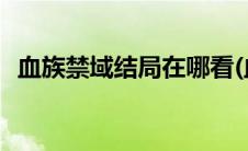 血族禁域结局在哪看(血族禁域结局是什么)