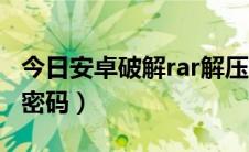 今日安卓破解rar解压密码（手机破解rar解压密码）
