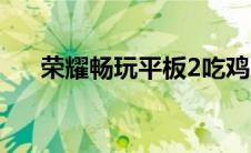 荣耀畅玩平板2吃鸡（荣耀畅玩平板2）