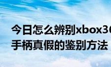 今日怎么辨别xbox360手柄真伪（xbox360手柄真假的鉴别方法）