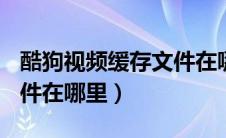 酷狗视频缓存文件在哪里（酷狗的缓存MV文件在哪里）