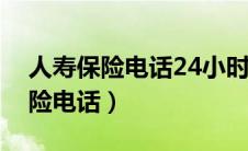 人寿保险电话24小时人工服务电话（人寿保险电话）
