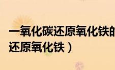 一氧化碳还原氧化铁的化学方程式（一氧化碳还原氧化铁）