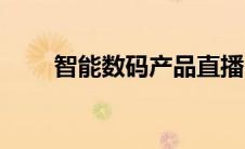 智能数码产品直播（智能数码产品）