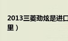 2013三菱劲炫是进口车吗整车进口吗（看这里）