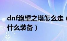 dnf绝望之塔怎么走（dnf绝望之塔怎么进得什么装备）