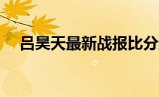 吕昊天最新战报比分结果（吕昊天简介）
