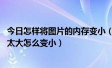 今日怎样将图片的内存变小（怎么将图片内存变小 图片内存太大怎么变小）