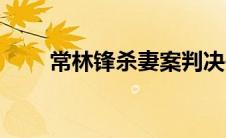 常林锋杀妻案判决书（常林锋简介）