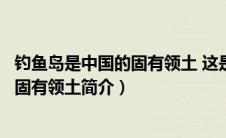 钓鱼岛是中国的固有领土 这是什么的事实（钓鱼岛是中国的固有领土简介）