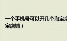一个手机号可以开几个淘宝店铺（一个身份证可以开几个淘宝店铺）