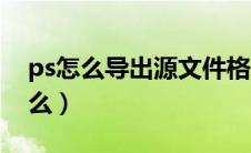 ps怎么导出源文件格式（ps源文件格式是什么）