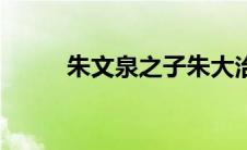 朱文泉之子朱大治（朱文泉简介）
