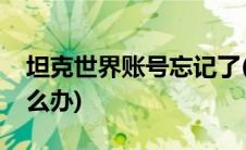 坦克世界账号忘记了(坦克世界账号忘记了怎么办)