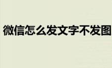 微信怎么发文字不发图片（微信怎么发文字）