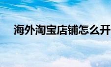 海外淘宝店铺怎么开（淘宝店铺怎么开）