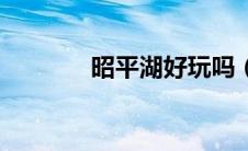 昭平湖好玩吗（昭平湖简介）