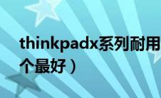 thinkpadx系列耐用吗（thinkpadx系列哪个最好）