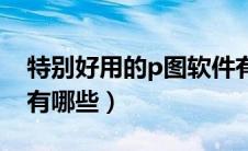 特别好用的p图软件有哪些（好用的p图软件有哪些）