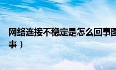网络连接不稳定是怎么回事图片（网络连接不稳定是怎么回事）