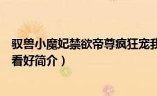 驭兽小魔妃禁欲帝尊疯狂宠我（魔妃帝妃太单纯魔尊帝尊请看好简介）
