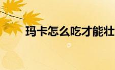 玛卡怎么吃才能壮阳（玛卡怎么卖）