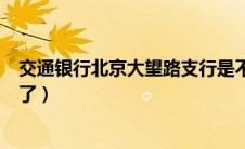 交通银行北京大望路支行是不是改名了（宝书网是不是改名了）