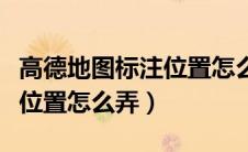 高德地图标注位置怎么弄电脑（高德地图标注位置怎么弄）