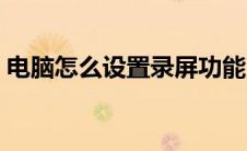 电脑怎么设置录屏功能（怎么设置录屏功能）