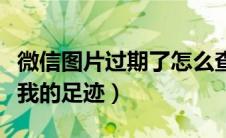 微信图片过期了怎么查看原图（微信怎么查看我的足迹）