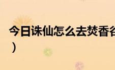 今日诛仙怎么去焚香谷（诛仙里怎么弄功德香）
