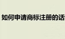 如何申请商标注册的话语(如何申请商标注册)