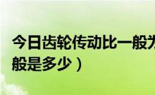 今日齿轮传动比一般为多少（齿轮的传动比一般是多少）