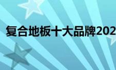 复合地板十大品牌2020(复合地板十大品牌)