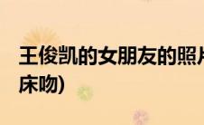 王俊凯的女朋友的照片 亲吻(王俊凯和女朋友床吻)