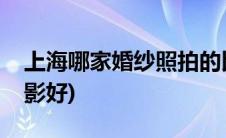 上海哪家婚纱照拍的比较好(上海哪家婚纱摄影好)