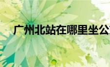 广州北站在哪里坐公交(广州北站在哪里)