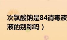 次氯酸钠是84消毒液吗（次氯酸钠是84消毒液的别称吗）