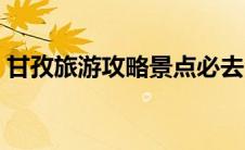 甘孜旅游攻略景点必去（甘孜旅游攻略景点）