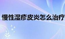 慢性湿疹皮炎怎么治疗（湿疹皮炎怎么治疗）