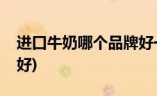 进口牛奶哪个品牌好一点(进口牛奶哪个品牌好)