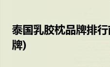 泰国乳胶枕品牌排行前三(泰国乳胶枕三大品牌)