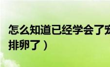 怎么知道已经学会了宠物技能（怎么知道已经排卵了）