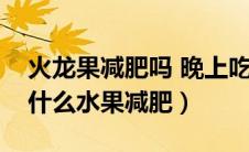 火龙果减肥吗 晚上吃什么水果减肥（晚上吃什么水果减肥）