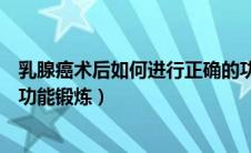 乳腺癌术后如何进行正确的功能锻炼（乳腺癌术后如何进行功能锻炼）
