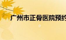 广州市正骨医院预约挂号提前多少时间