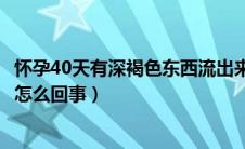 怀孕40天有深褐色东西流出来（怀孕40天有褐色东西流出来怎么回事）