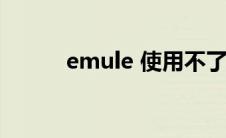 emule 使用不了(emule怎么用)
