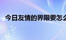今日友情的界限要怎么分辨（友情的界限）